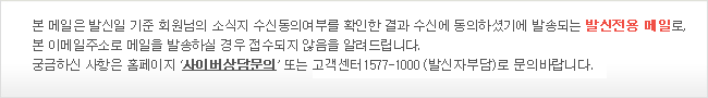 본 메일은  발신일 기준 회원님의 소식지 수신동의여부를 확인한 결과 수신에 동의하셨기에 발송되는 발신전용 메일로, 본 이메일 주소로 메일을 발송하실 경우 접수되지 않음을 알려드립니다. 궁금하신 사항은 홈페이지 '사이버상담코너' 또는 고객센터 1577-1000(발신자부담)로 문의바랍니다.