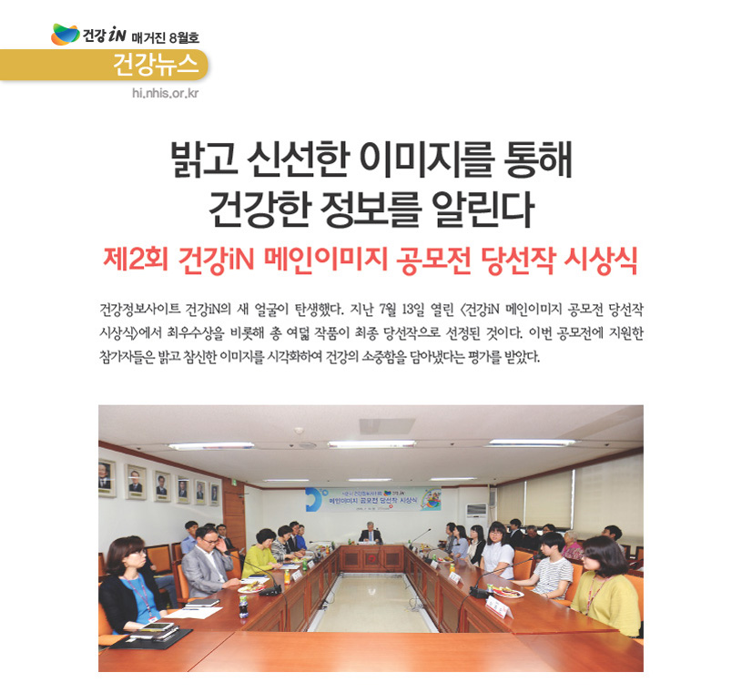 타이틀은 밝고 신선한 이미지를 통해 건강한 정보를 알린다입니다.  제2회 건강iN 메인이미지 공모전 당선작 시상식 // 건강정보사이트 건강iN의 새 얼굴이 탄생했다. 지난 7월 13일 열린 <건강iN 메인이미지 공모전 당선작 시상식>에서 최우수상을 비롯해 총 여덟 작품이 최종 당선작으로 선정된 것이다. 이번 공모전에 지원한 참가자들은 밝고 참신한 이미지를 시각화하여 건강의 소중함을 담아냈다는 평가를 받았다.