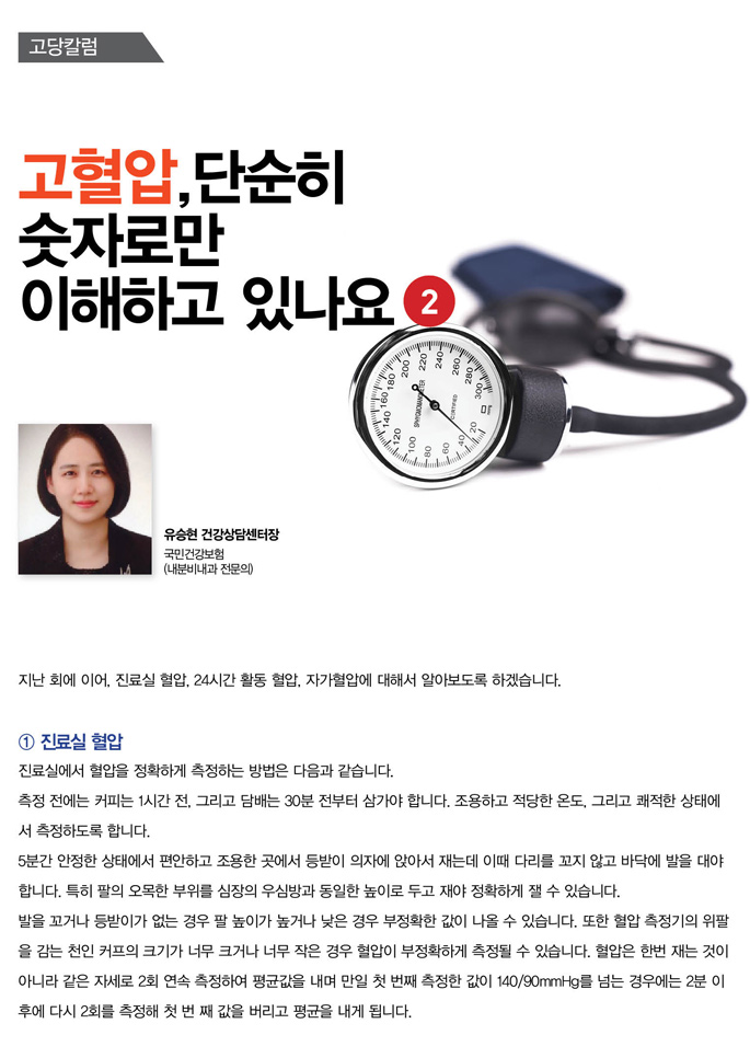 고혈압,단순히 숫자로만 이해하고 있나요
유승현  건강상담센터 장국민건강보험 (내분비내과 전문의)지난 회에 이어, 진료실 혈압, 24시간 활동 혈압, 자가혈압에 대해서 알아보도록 하겠습니다.