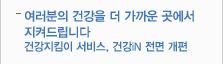 여러분의 건강을 더 가까운 곳에서 지켜드립니다
건강지킴이 서비스, 건강iN 전면 개편