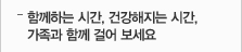함께하는 시간, 건강해지는 시간,가족과 함께 걸어보세요.