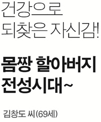 건강으로 
되찾은 자신감!
몸짱 할아버지 
전성시대~ 김창도 씨(69세) 
