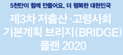 5천만이 함께 만들어요. 더 행복한 대한민국 제3차 저출산・고령사회 
  기본계획 브리지(BRIDGE) 
  플랜 2020