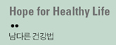 Hope for Healthy Life  남다른 건강법