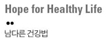 Hope for Healthy Life  남다른 건강법