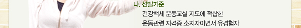나. 선발기준: 건강백세 운동교실 지도에 적합한 운동관련 자격증 소지자이면서 유경험자