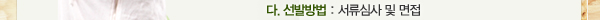 다. 선발방법: 서류심사 및 면접