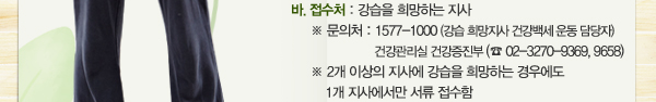 바. 접수처 : 강습을 희망하는 지사 ※문의처: 1577-1000 (강습 희망지사 건강백세 운동 담당자) ※ 2개 이상의 지사에 강습을 희망하는 경우에도 1개 지사에서만 서류 접수함