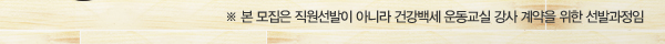※ 본 모집은 직원선발이 아니라 건강백세 운동교실 강사 계약을 위한 선발과정임