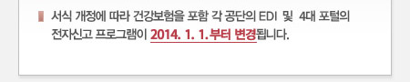서식 개정에 따라 건강보험을 포함 각 공단의 EDI 및  4대 포털의 전자신고 프로그램이 2014. 1. 1. 부터 변경됩니다.